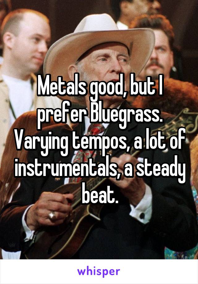 Metals good, but I prefer Bluegrass. Varying tempos, a lot of instrumentals, a steady beat.