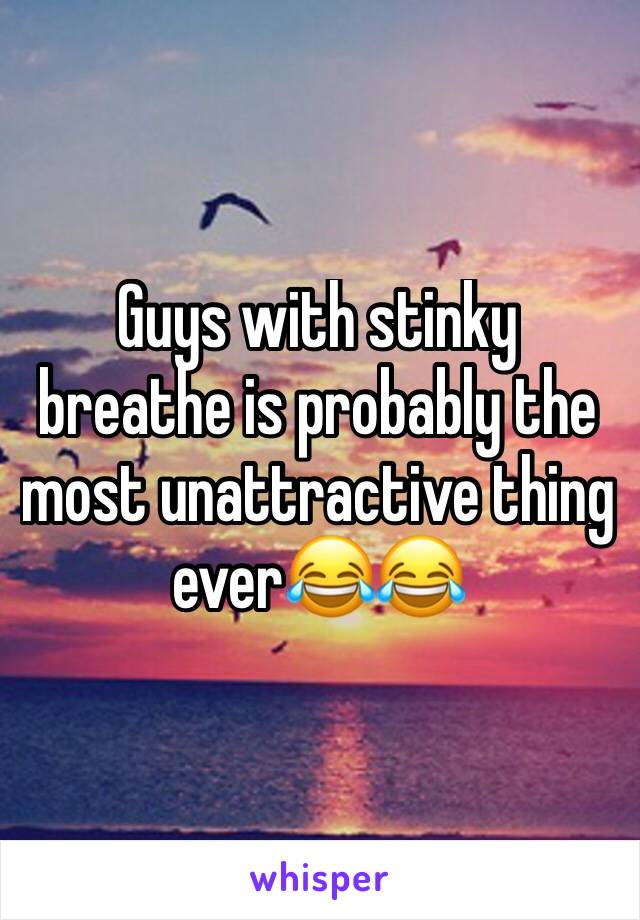 Guys with stinky breathe is probably the most unattractive thing ever😂😂