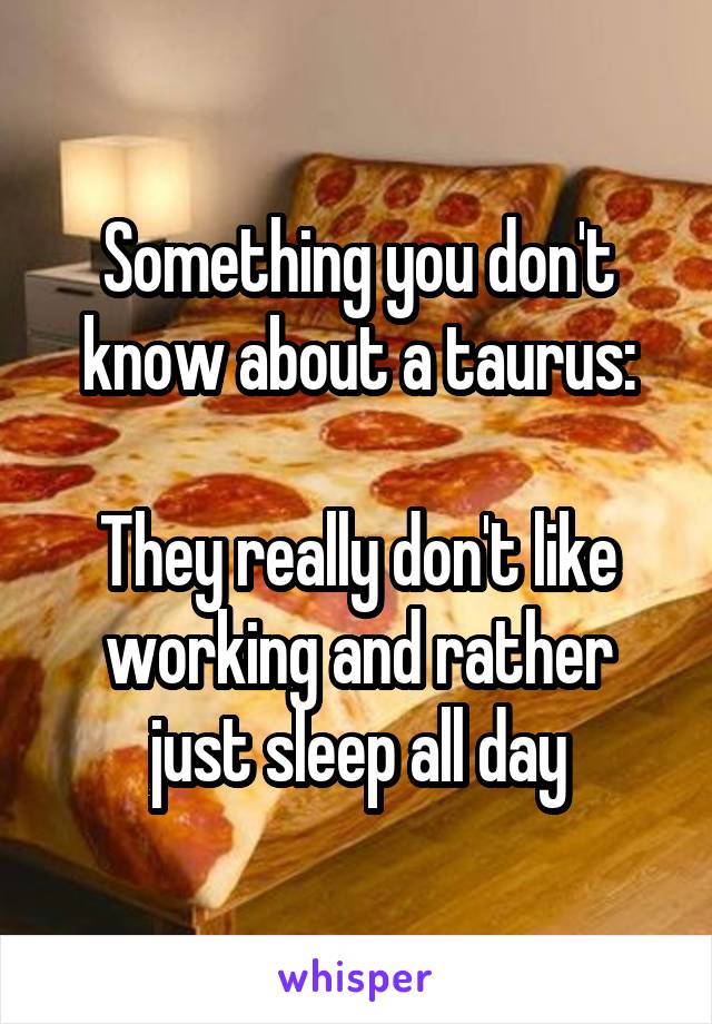 Something you don't know about a taurus:

They really don't like working and rather just sleep all day