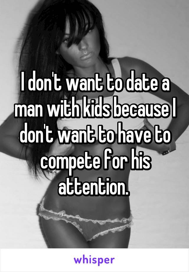 I don't want to date a man with kids because I don't want to have to compete for his attention. 