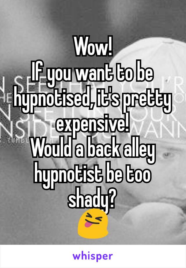 Wow!
If you want to be hypnotised, it's pretty expensive!
Would a back alley hypnotist be too shady?
😝