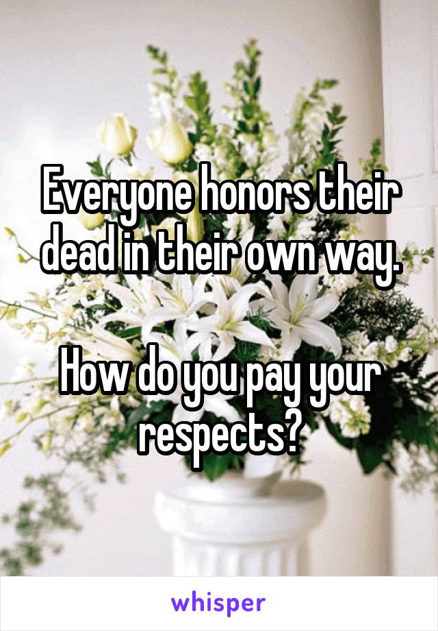 Everyone honors their dead in their own way.

How do you pay your respects?