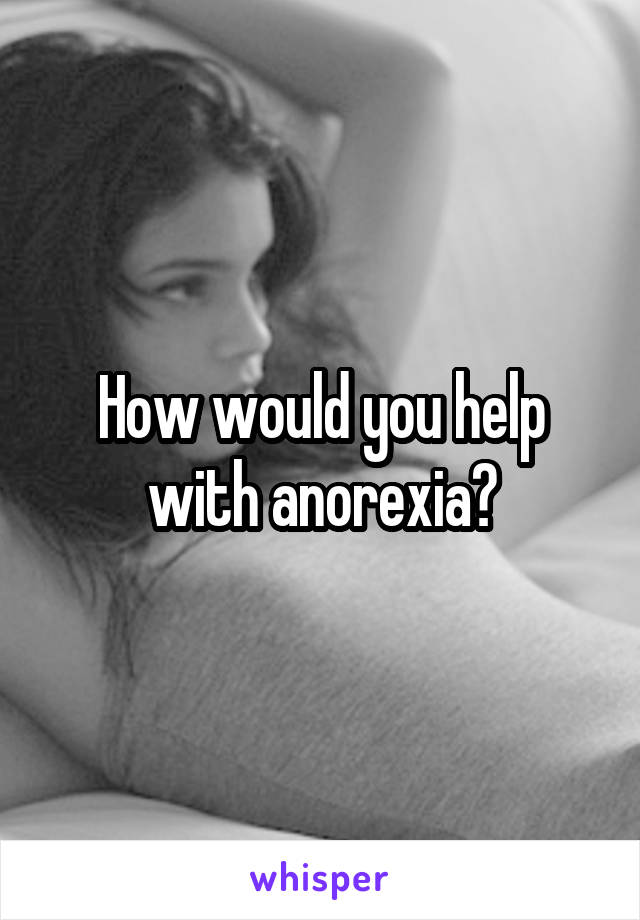 How would you help with anorexia?