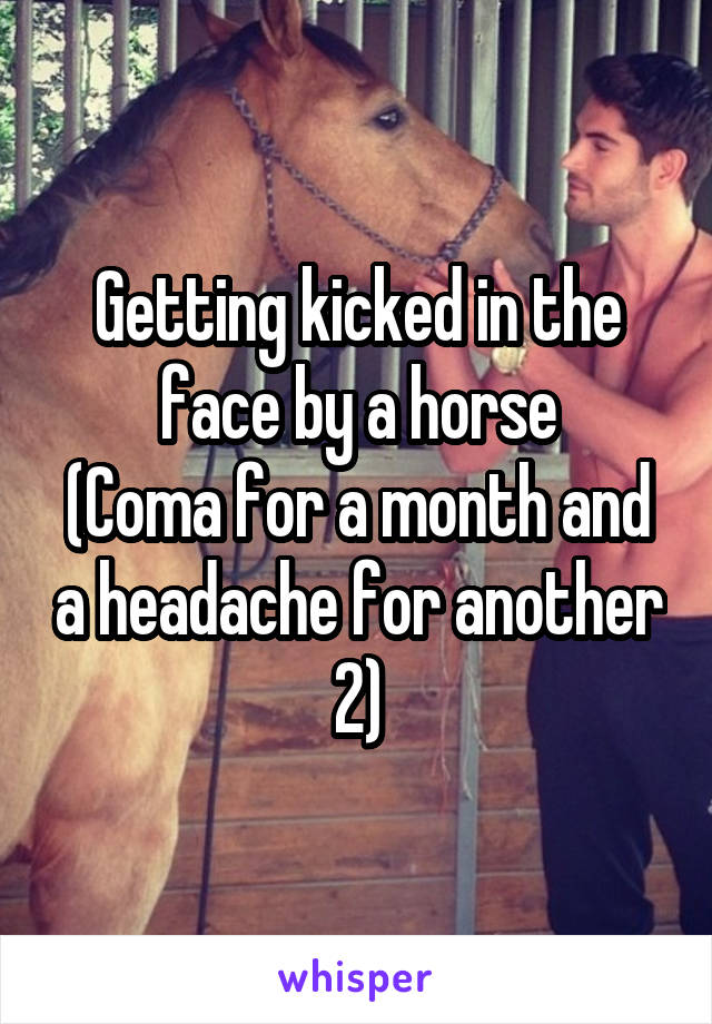 Getting kicked in the face by a horse
(Coma for a month and a headache for another 2)