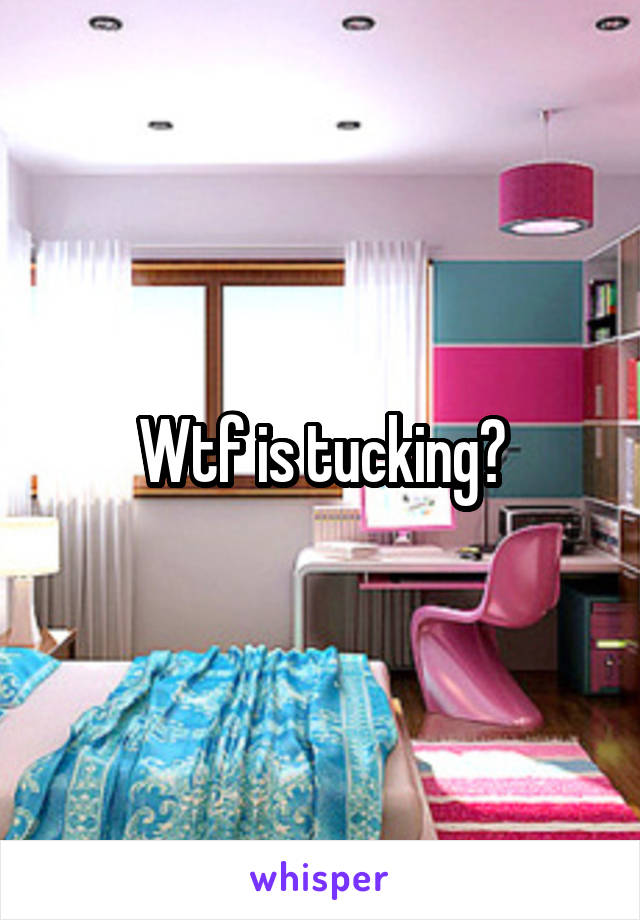 Wtf is tucking?