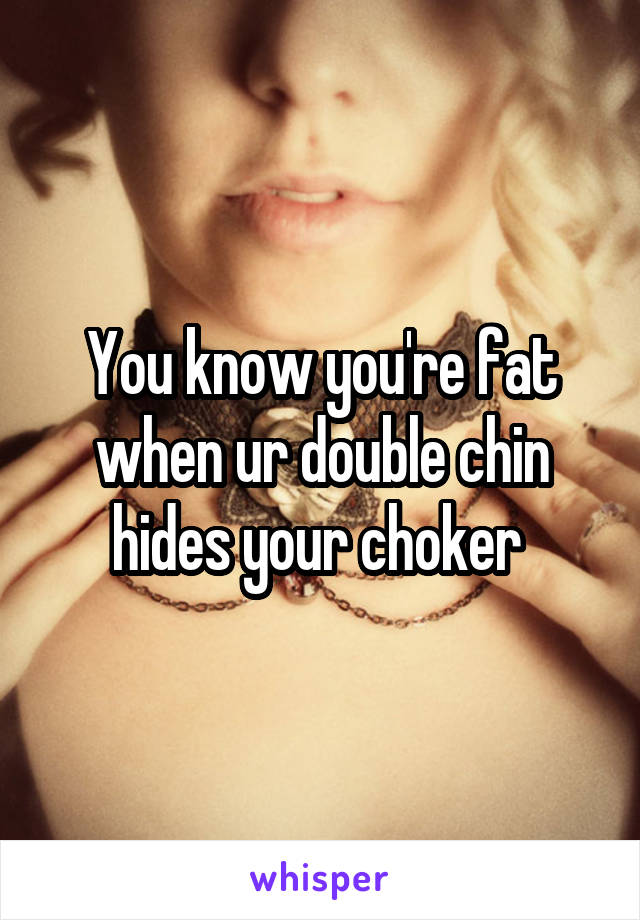 You know you're fat when ur double chin hides your choker 