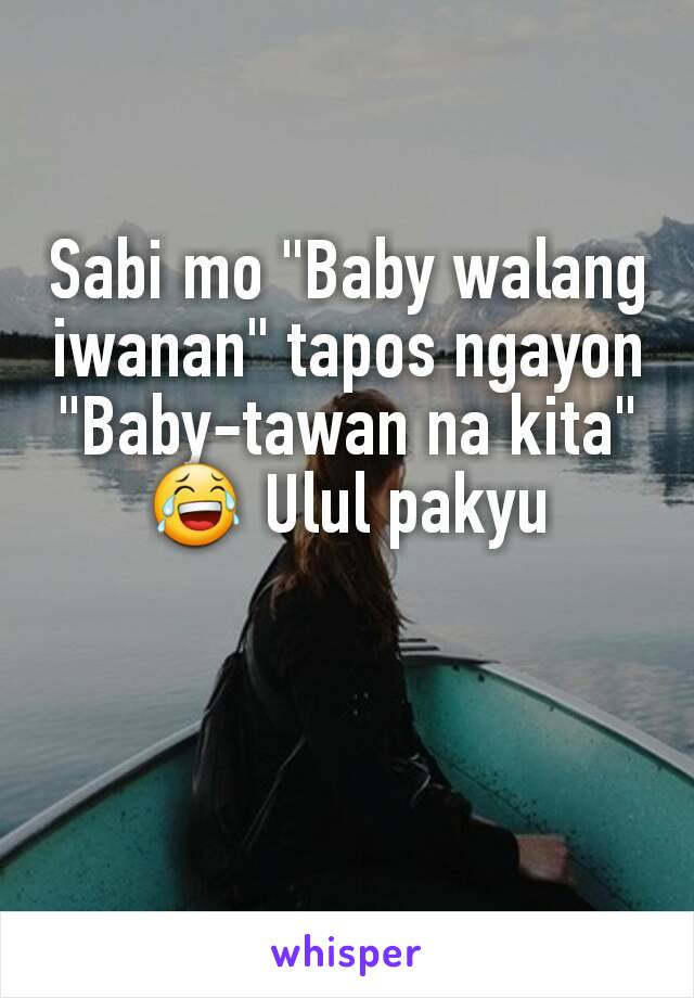 Sabi mo "Baby walang iwanan" tapos ngayon "Baby-tawan na kita" 😂 Ulul pakyu