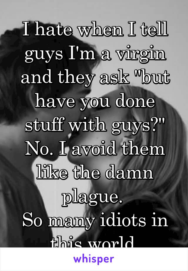 I hate when I tell guys I'm a virgin and they ask "but have you done stuff with guys?"
No. I avoid them like the damn plague. 
So many idiots in this world.