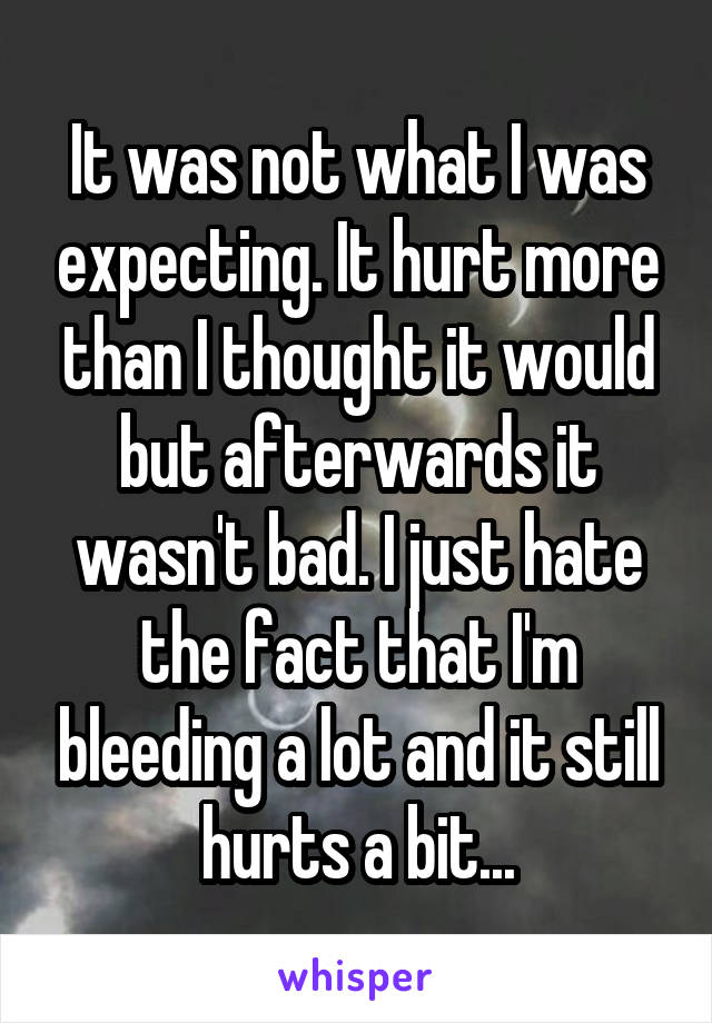 It was not what I was expecting. It hurt more than I thought it would but afterwards it wasn't bad. I just hate the fact that I'm bleeding a lot and it still hurts a bit...