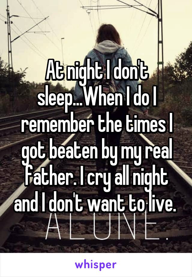 At night I don't sleep...When I do I remember the times I got beaten by my real father. I cry all night and I don't want to live. 