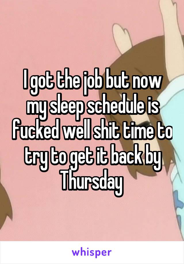 I got the job but now my sleep schedule is fucked well shit time to try to get it back by Thursday 