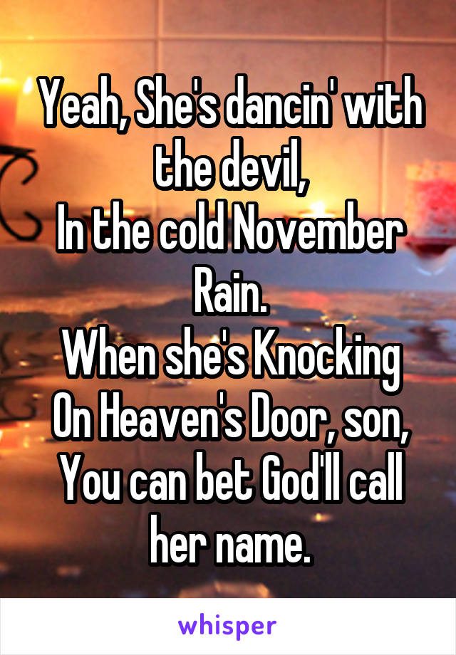 Yeah, She's dancin' with the devil,
In the cold November Rain.
When she's Knocking On Heaven's Door, son,
You can bet God'll call her name.