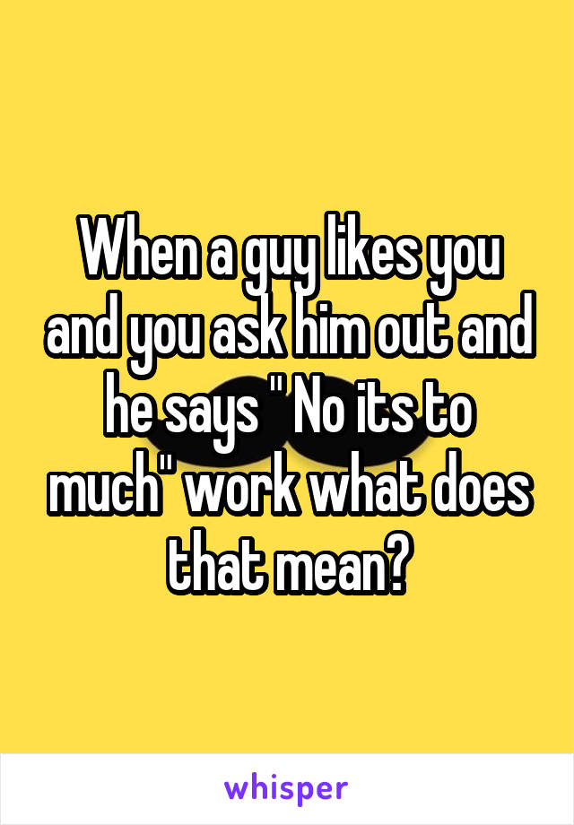 When a guy likes you and you ask him out and he says " No its to much" work what does that mean?