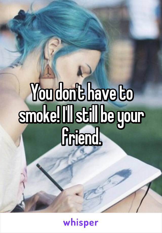 You don't have to smoke! I'll still be your friend.