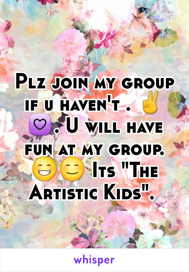 Plz join my group if u haven't . ✌💟. U will have fun at my group. 😁😊 Its "The Artistic Kids". 