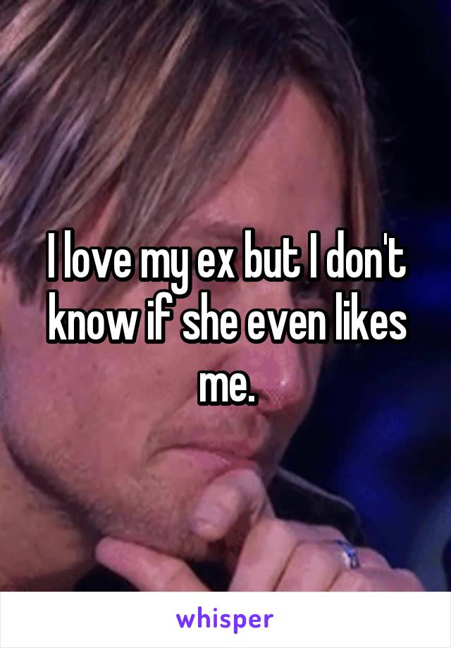 I love my ex but I don't know if she even likes me.