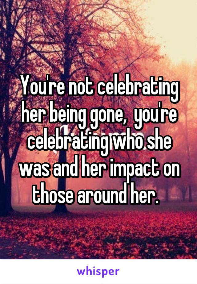 You're not celebrating her being gone,  you're celebrating who she was and her impact on those around her.  