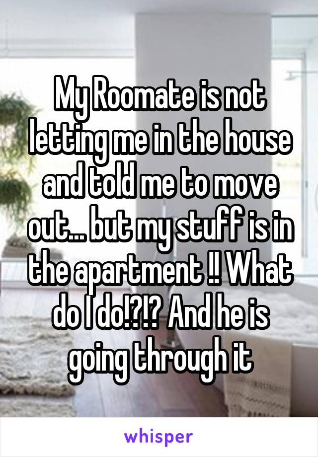 My Roomate is not letting me in the house and told me to move out... but my stuff is in the apartment !! What do I do!?!? And he is going through it