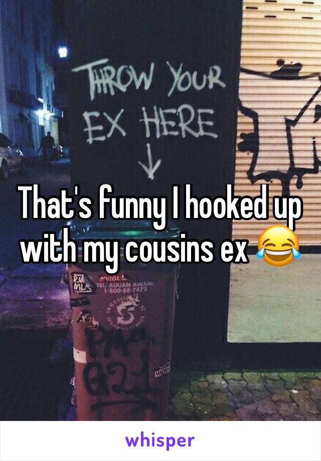 That's funny I hooked up with my cousins ex 😂