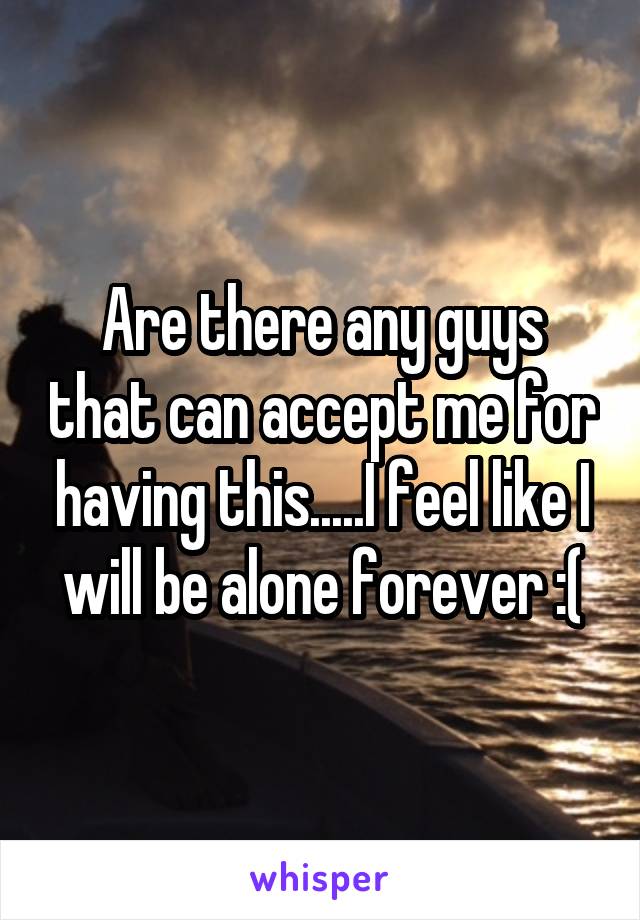 Are there any guys that can accept me for having this.....I feel like I will be alone forever :(