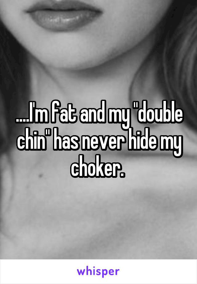 ....I'm fat and my "double chin" has never hide my choker. 