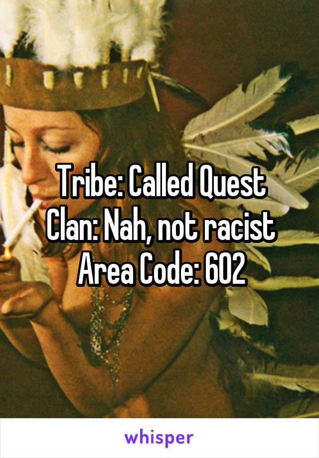 Tribe: Called Quest
Clan: Nah, not racist
Area Code: 602