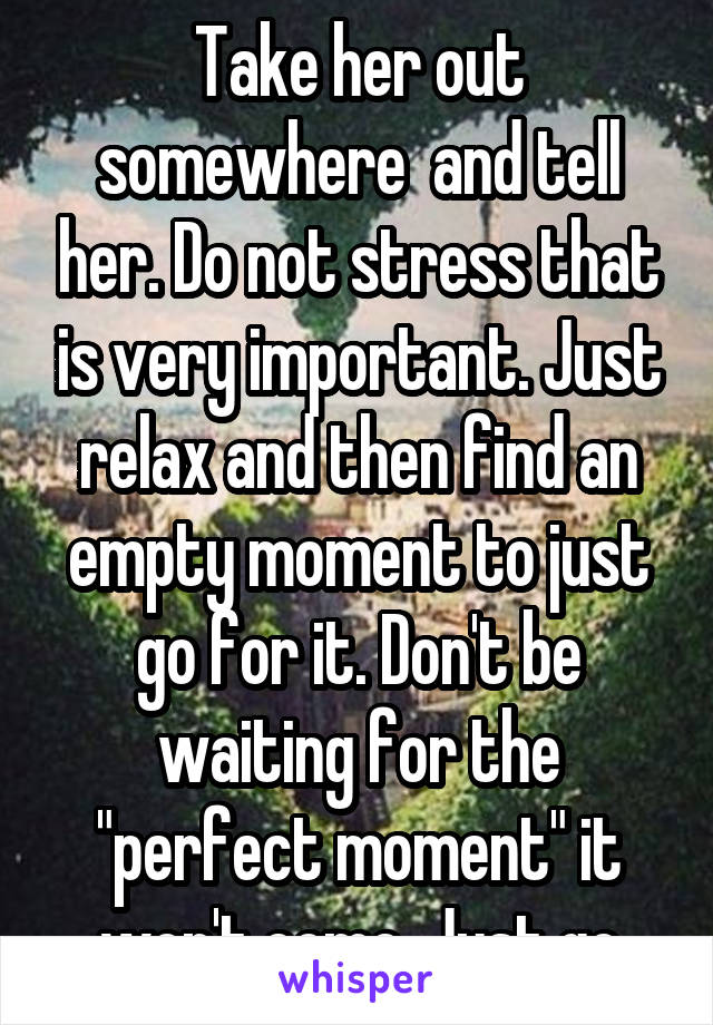 Take her out somewhere  and tell her. Do not stress that is very important. Just relax and then find an empty moment to just go for it. Don't be waiting for the "perfect moment" it won't come. Just go