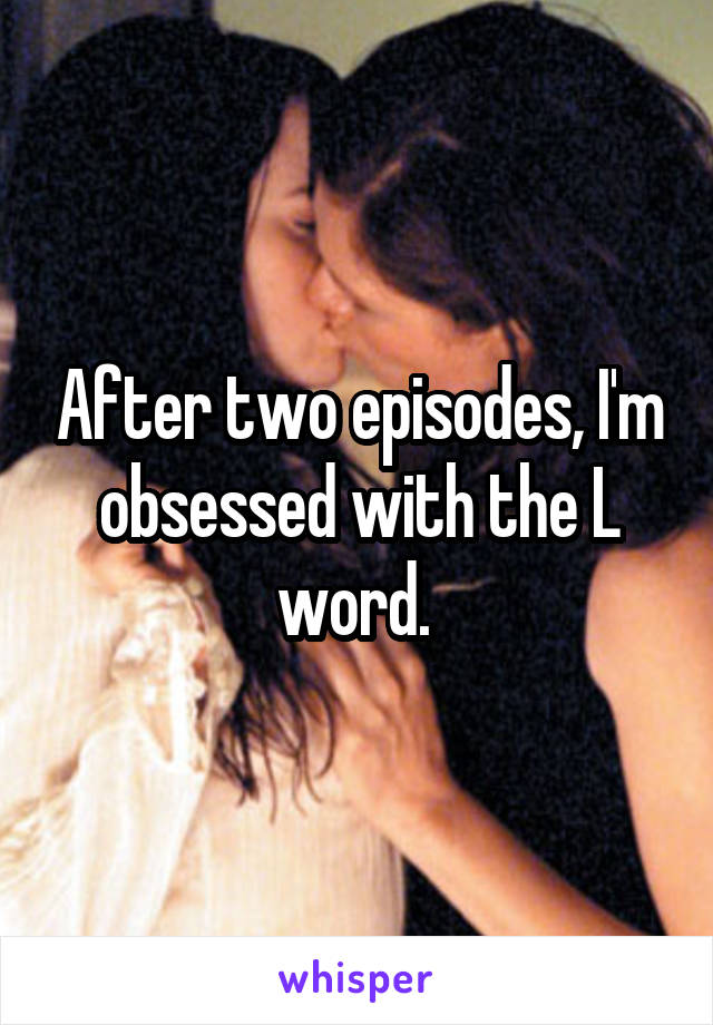 After two episodes, I'm obsessed with the L word. 