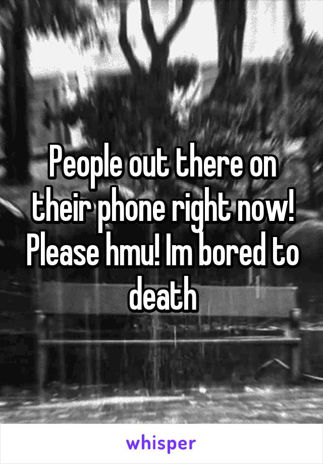 People out there on their phone right now! Please hmu! Im bored to death