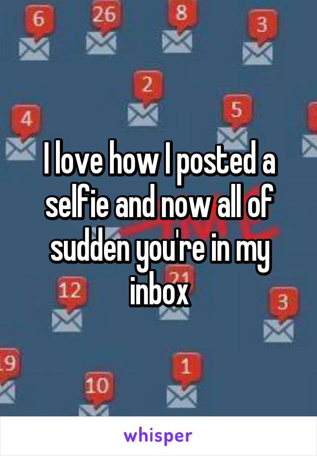 I love how I posted a selfie and now all of sudden you're in my inbox