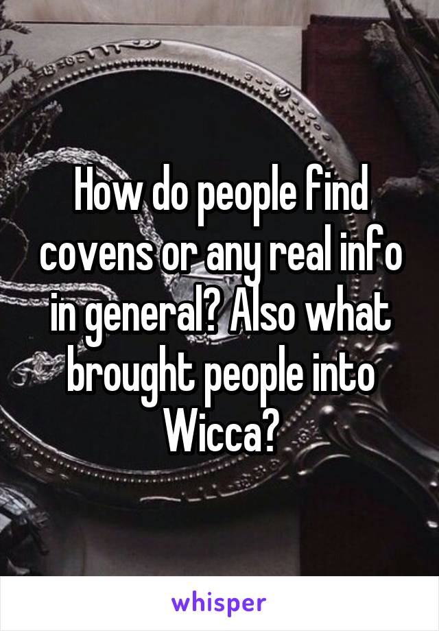 How do people find covens or any real info in general? Also what brought people into Wicca?