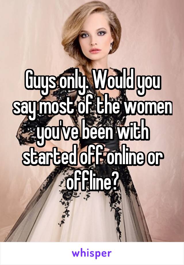 Guys only. Would you say most of the women you've been with started off online or offline?