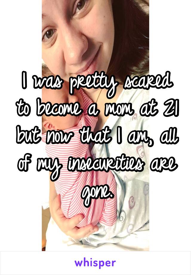 I was pretty scared to become a mom at 21 but now that I am, all of my insecurities are gone.