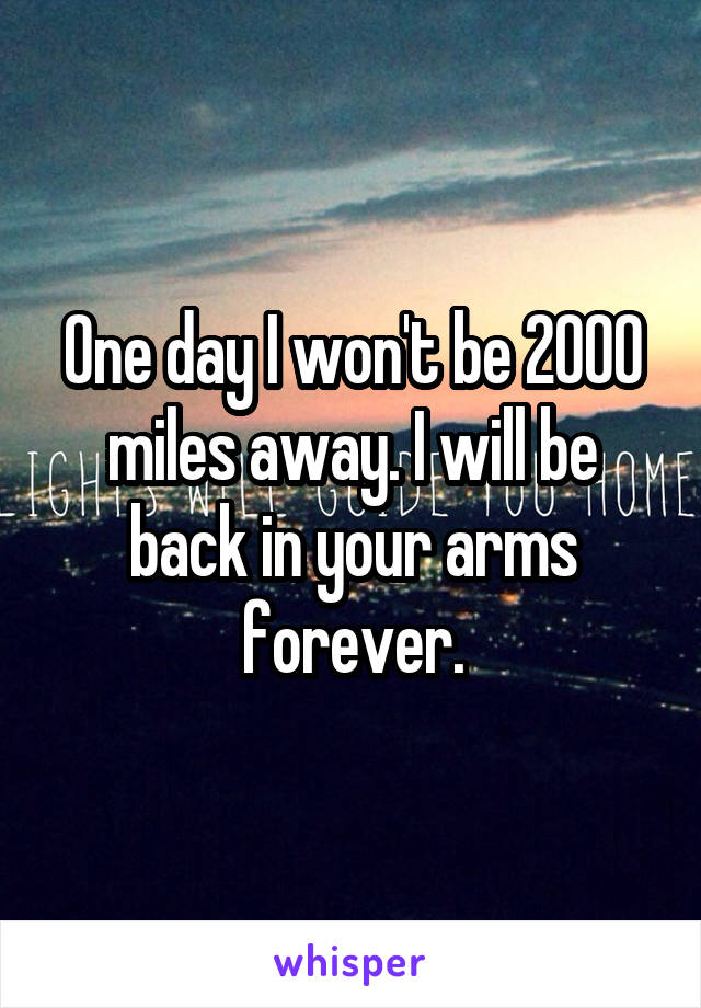 One day I won't be 2000 miles away. I will be back in your arms forever.