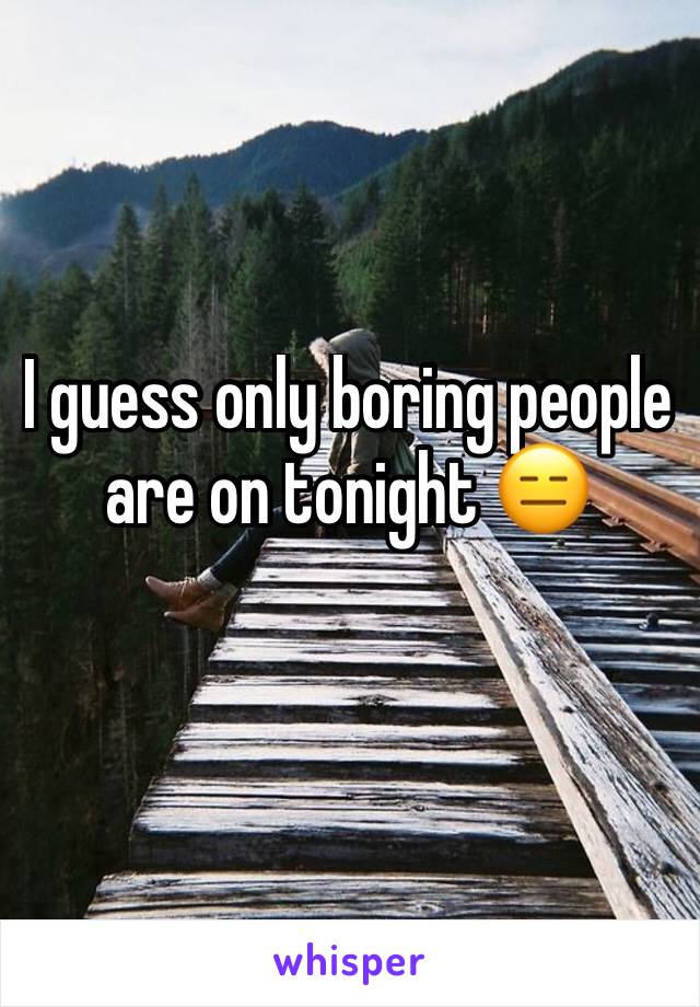 I guess only boring people are on tonight 😑