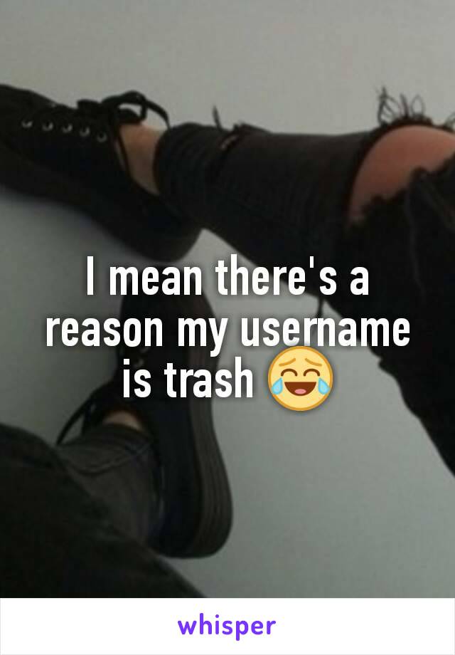 I mean there's a reason my username is trash 😂