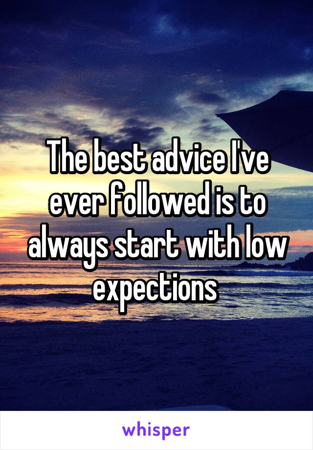 The best advice I've ever followed is to always start with low expections 