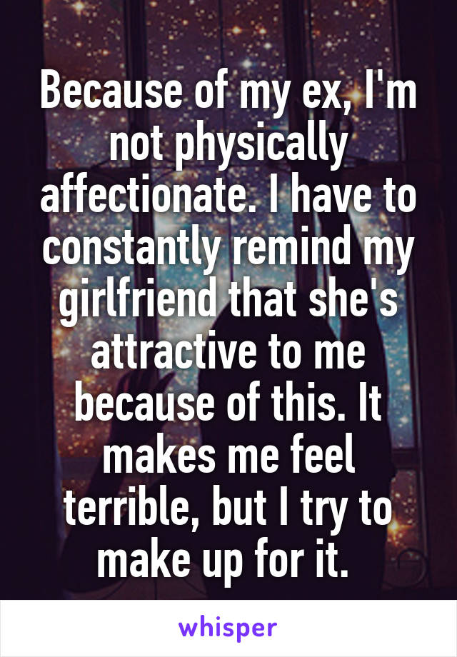 Because of my ex, I'm not physically affectionate. I have to constantly remind my girlfriend that she's attractive to me because of this. It makes me feel terrible, but I try to make up for it. 