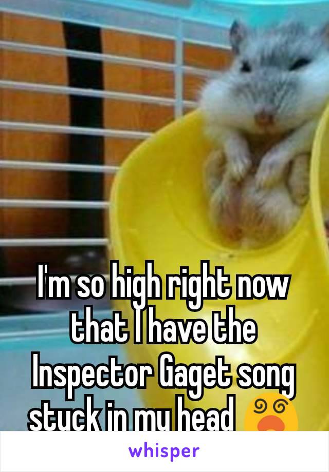 I'm so high right now that I have the Inspector Gaget song stuck in my head 😵