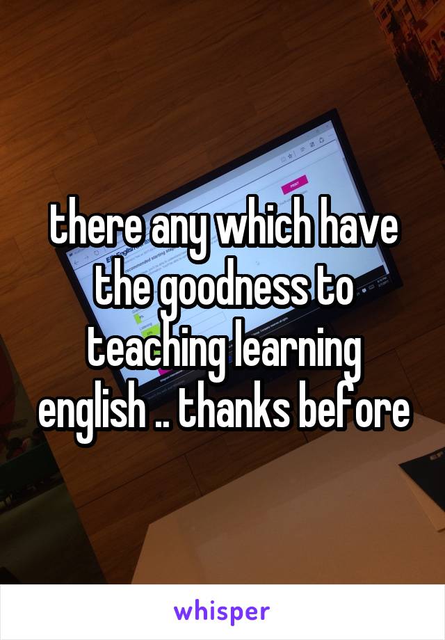 there any which have the goodness to teaching learning english .. thanks before