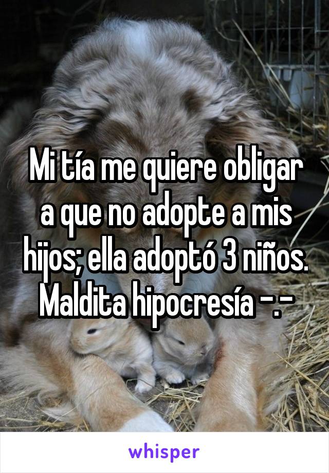 Mi tía me quiere obligar a que no adopte a mis hijos; ella adoptó 3 niños.
Maldita hipocresía -.-