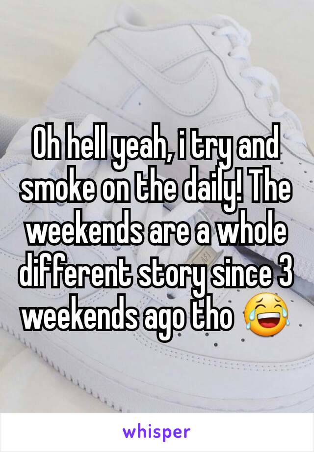 Oh hell yeah, i try and smoke on the daily! The weekends are a whole different story since 3 weekends ago tho 😂