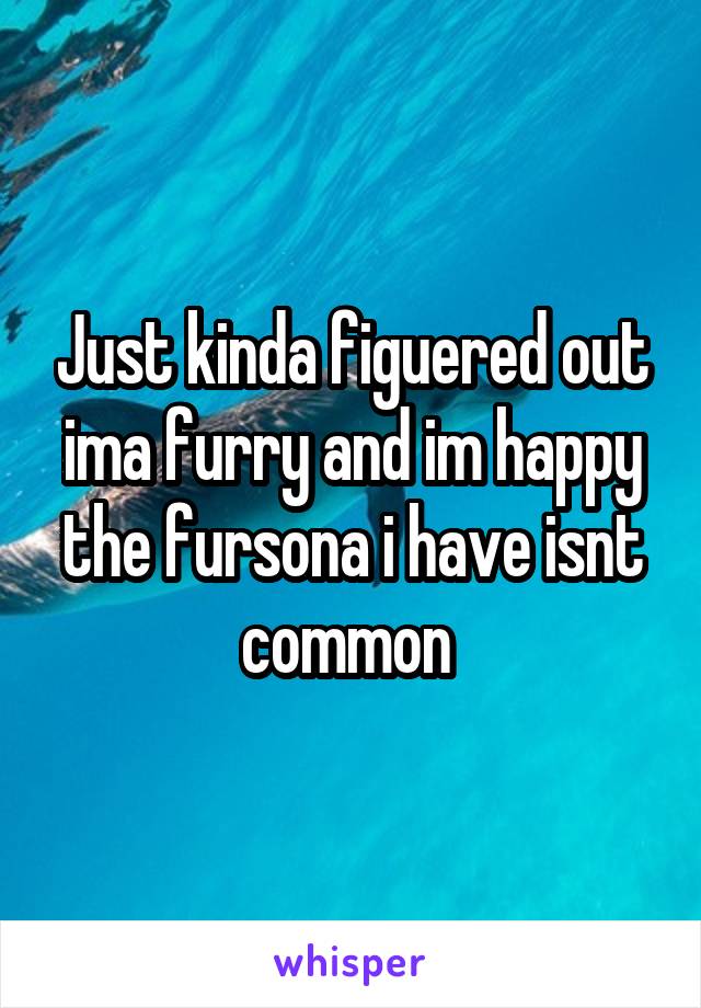 Just kinda figuered out ima furry and im happy the fursona i have isnt common 