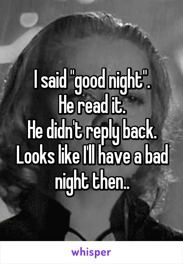 I said "good night".
He read it.
He didn't reply back.
Looks like I'll have a bad night then..