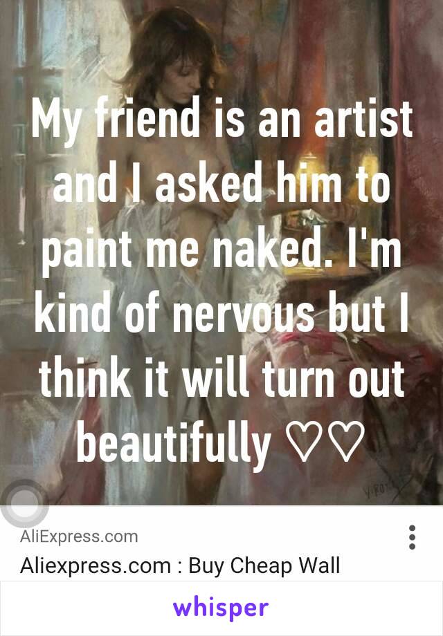 My friend is an artist and I asked him to paint me naked. I'm kind of nervous but I think it will turn out beautifully ♡♡