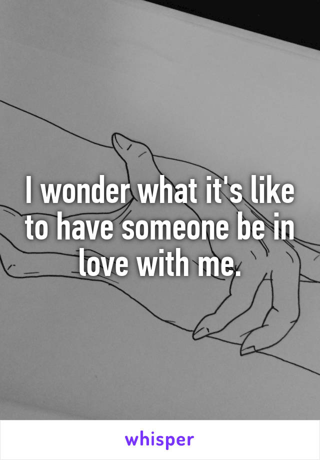 I wonder what it's like to have someone be in love with me.