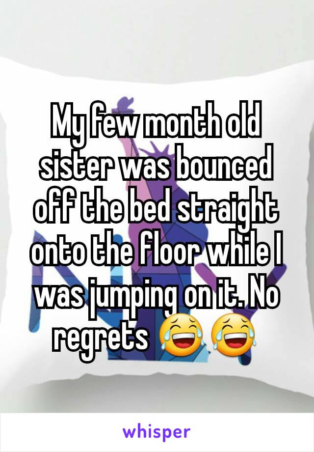 My few month old sister was bounced off the bed straight onto the floor while I was jumping on it. No regrets 😂😂