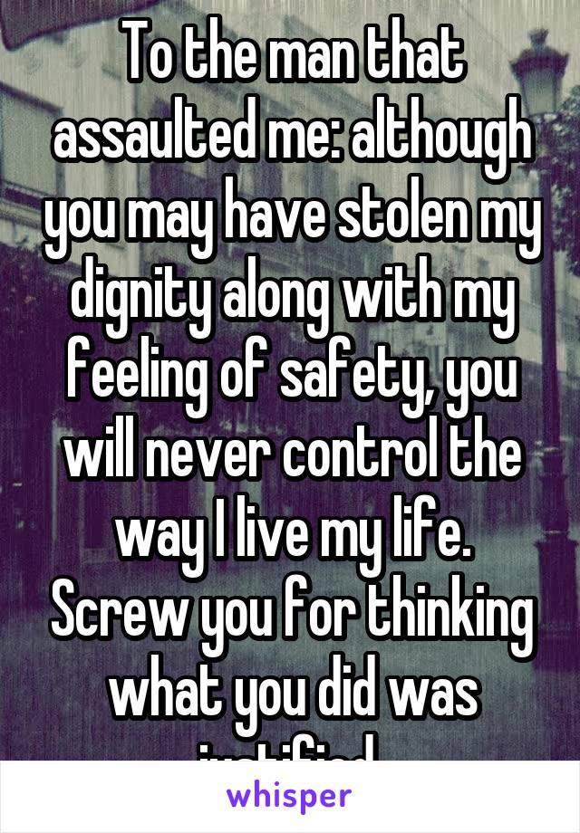 To the man that assaulted me: although you may have stolen my dignity along with my feeling of safety, you will never control the way I live my life. Screw you for thinking what you did was justified 