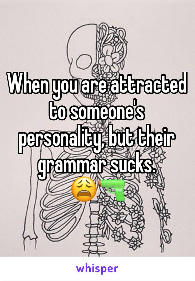 When you are attracted to someone's personality, but their grammar sucks. 
😩🔫