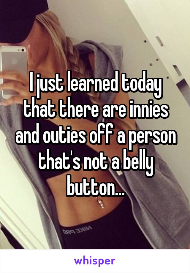 I just learned today that there are innies and outies off a person that's not a belly button...